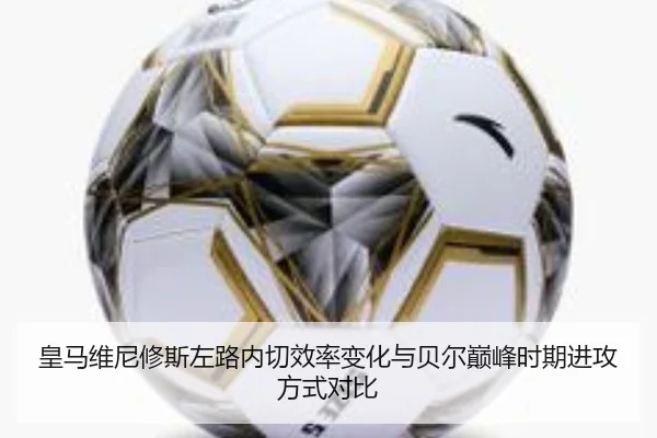 皇马维尼修斯左路内切效率变化与贝尔巅峰时期进攻方式对比