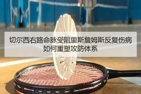 切尔西右路命脉受阻里斯詹姆斯反复伤病如何重塑攻防体系