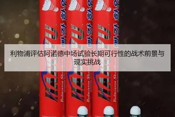 利物浦评估阿诺德中场试验长期可行性的战术前景与现实挑战