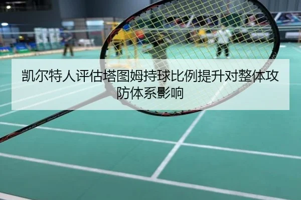 凯尔特人评估塔图姆持球比例提升对整体攻防体系影响