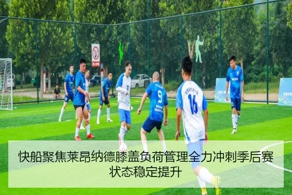 快船聚焦莱昂纳德膝盖负荷管理全力冲刺季后赛状态稳定提升