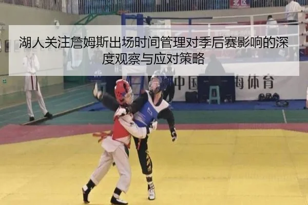 湖人关注詹姆斯出场时间管理对季后赛影响的深度观察与应对策略