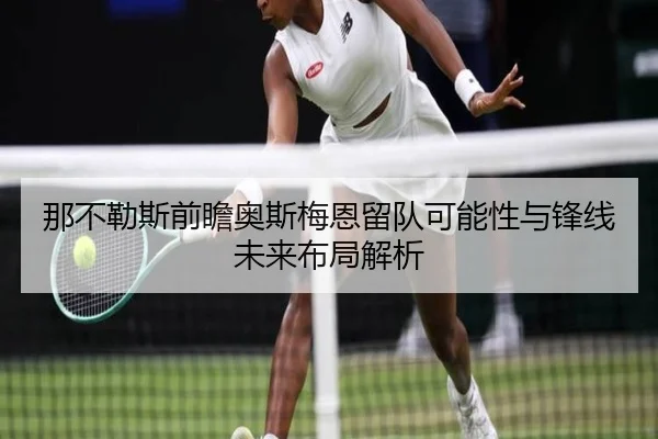 那不勒斯前瞻奥斯梅恩留队可能性与锋线未来布局解析