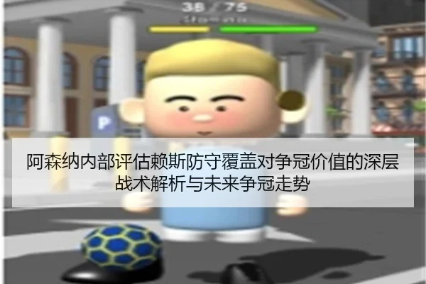 阿森纳内部评估赖斯防守覆盖对争冠价值的深层战术解析与未来争冠走势
