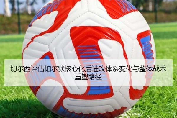 切尔西评估帕尔默核心化后进攻体系变化与整体战术重塑路径