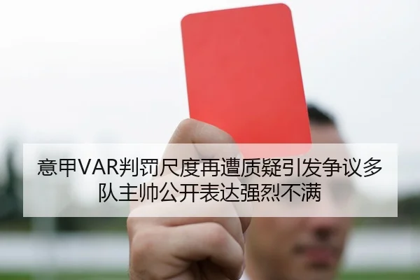 意甲VAR判罚尺度再遭质疑引发争议多队主帅公开表达强烈不满